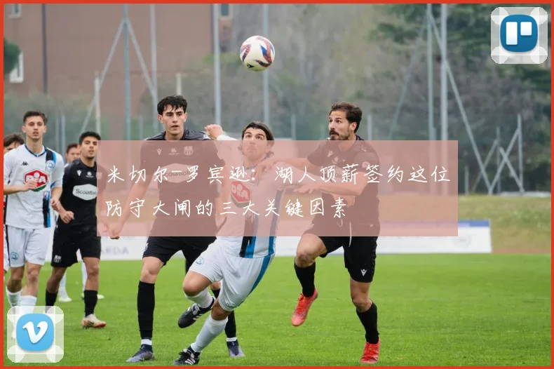 米切尔-罗宾逊:湖人顶薪签约这位防守大闸的三大关键因素