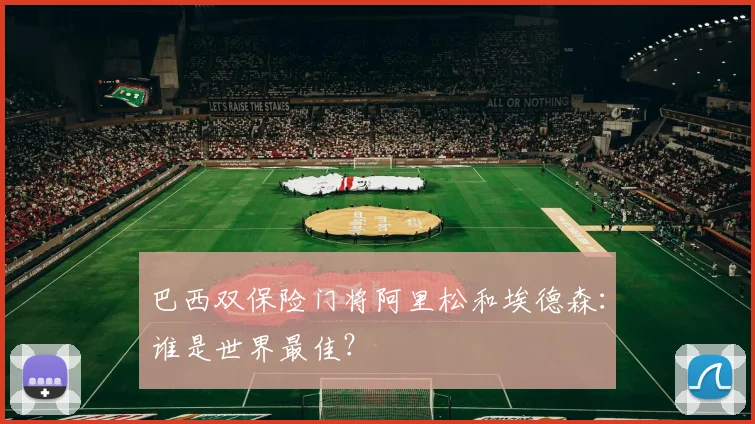 巴西双保险门将阿里松和埃德森：谁是世界最佳？