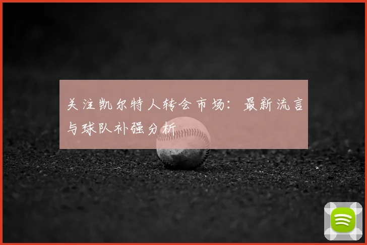 关注凯尔特人转会市场：最新流言与球队补强分析