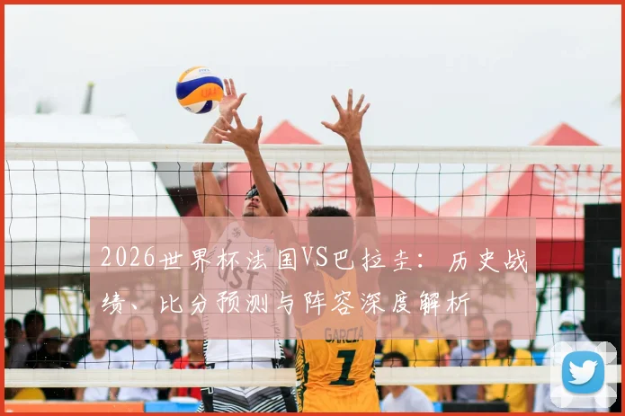 2026世界杯法国VS巴拉圭：历史战绩、比分预测与阵容深度解析