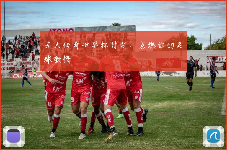 五大传奇世界杯时刻，点燃你的足球激情