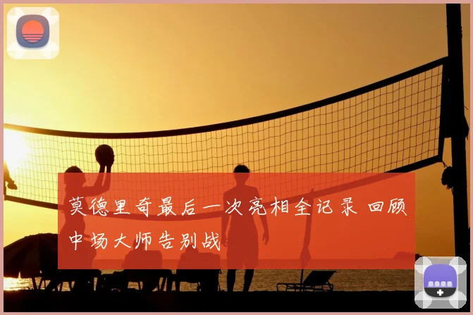 莫德里奇最后一次亮相全记录 回顾中场大师告别战