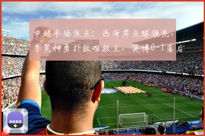 中超半场焦点：西海岸点球领先，李昊神勇扑救难救主，英博0-1落后