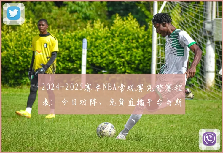 2024-2025赛季NBA常规赛完整赛程表：今日对阵、免费直播平台与新手观赛指南