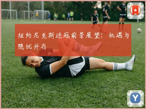 纽约尼克斯连冠前景展望：机遇与隐忧并存