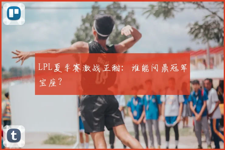 LPL夏季赛激战正酣：谁能问鼎冠军宝座？