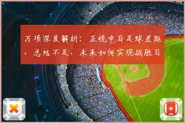 万项深度解析：正视中日足球差距，总结不足，未来如何实现战胜日本队的目标