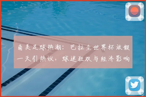 南美足球热潮：巴拉圭世界杯放假一天引热议，球迷狂欢与经济影响全解析