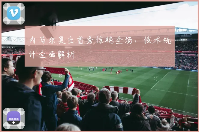 内马尔复出首秀惊艳全场，技术统计全面解析