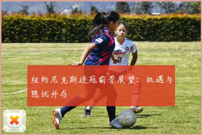 纽约尼克斯连冠前景展望：机遇与隐忧并存