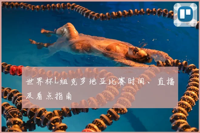世界杯L组克罗地亚比赛时间、直播及看点指南