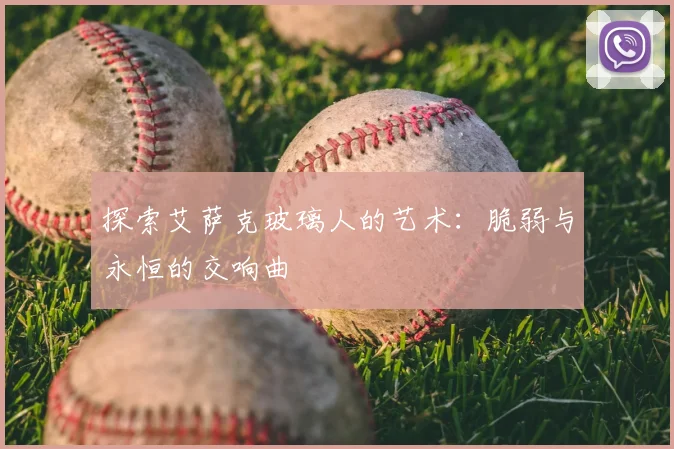 探索艾萨克玻璃人的艺术：脆弱与永恒的交响曲