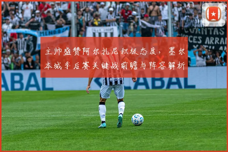 主帅盛赞阿尔扎尼积极态度，墨尔本城季后赛关键战前瞻与阵容解析