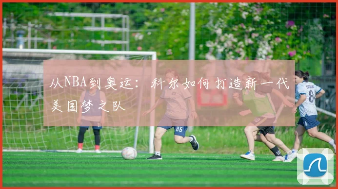 从NBA到奥运：科尔如何打造新一代美国梦之队