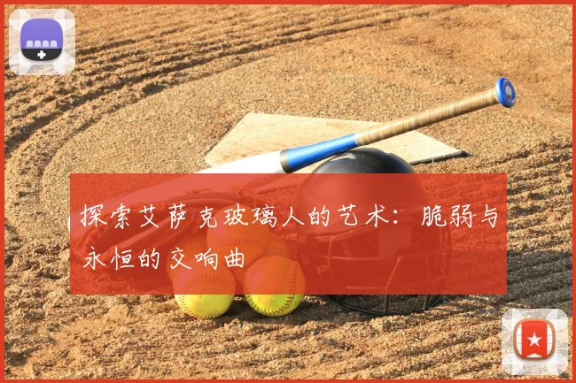 探索艾萨克玻璃人的艺术：脆弱与永恒的交响曲