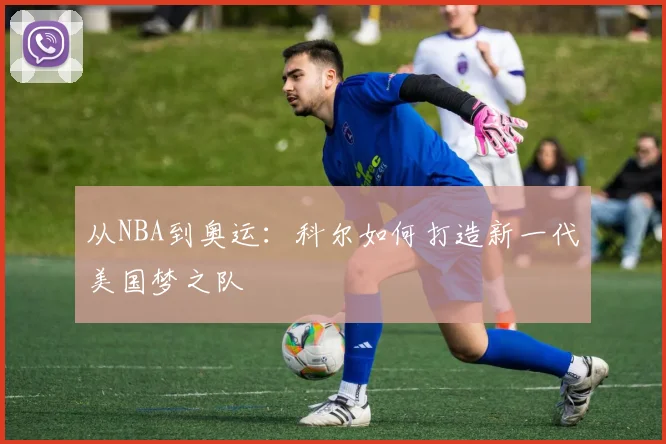 从NBA到奥运：科尔如何打造新一代美国梦之队
