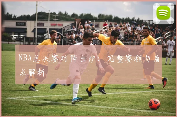 NBA总决赛对阵出炉：完整赛程与看点解析