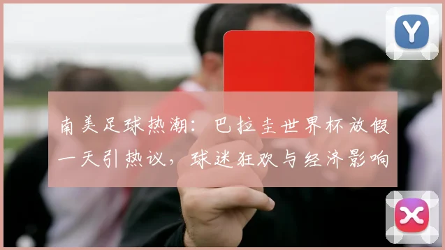 南美足球热潮：巴拉圭世界杯放假一天引热议，球迷狂欢与经济影响全解析