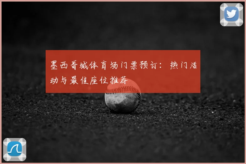 墨西哥城体育场门票预订：热门活动与最佳座位推荐