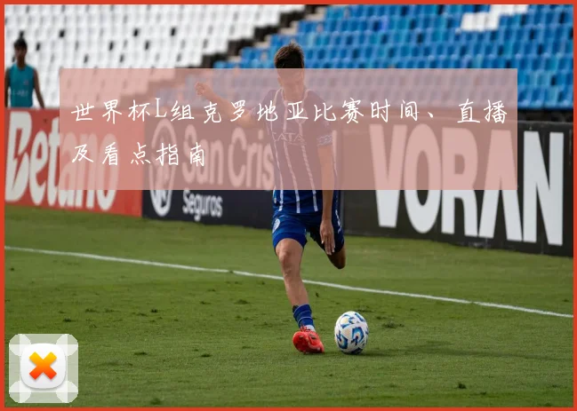 世界杯L组克罗地亚比赛时间、直播及看点指南