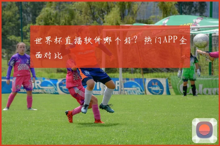 世界杯直播软件哪个好？热门APP全面对比