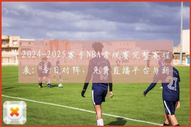 2024-2025赛季NBA常规赛完整赛程表：今日对阵、免费直播平台与新手观赛指南