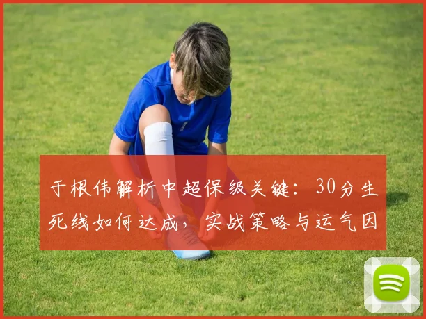 于根伟解析中超保级关键：30分生死线如何达成，实战策略与运气因素全解读