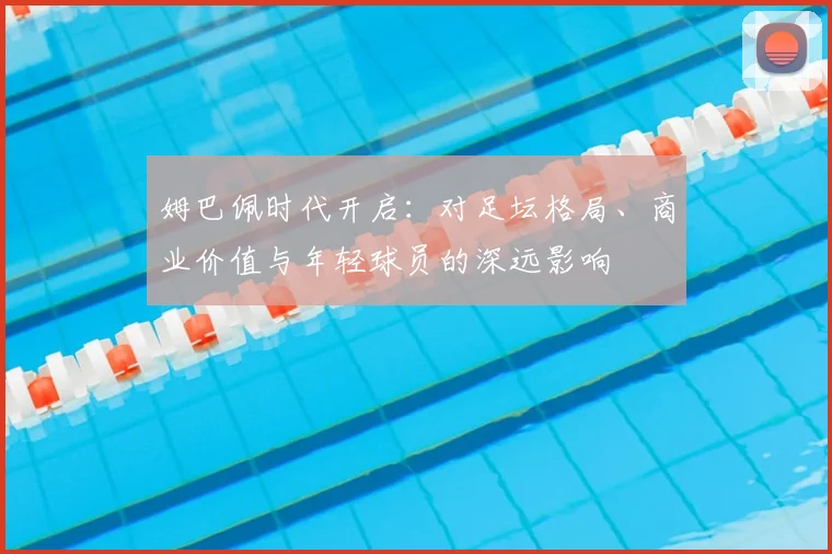 姆巴佩时代开启：对足坛格局、商业价值与年轻球员的深远影响