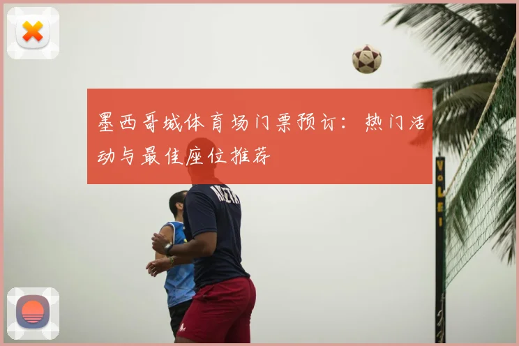 墨西哥城体育场门票预订：热门活动与最佳座位推荐