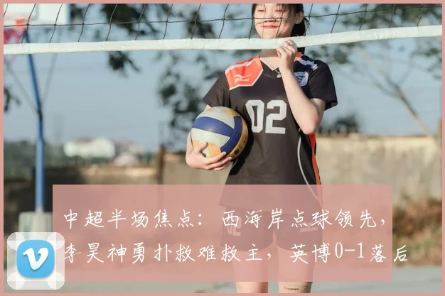 中超半场焦点：西海岸点球领先，李昊神勇扑救难救主，英博0-1落后