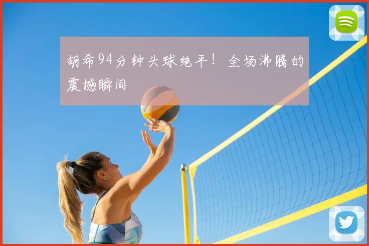 胡希94分钟头球绝平！全场沸腾的震撼瞬间