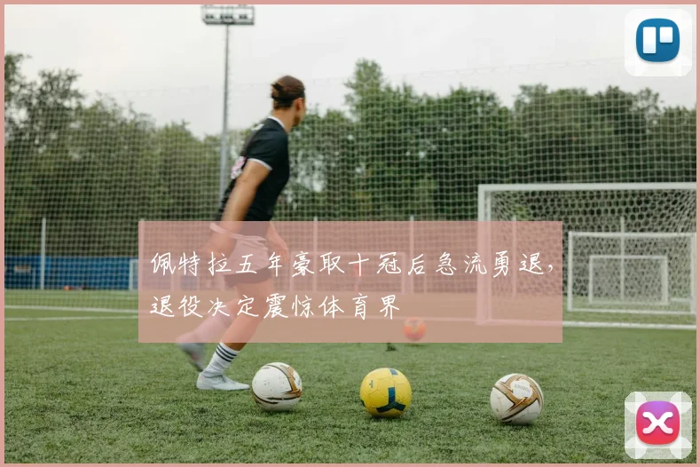 佩特拉五年豪取十冠后急流勇退，退役决定震惊体育界