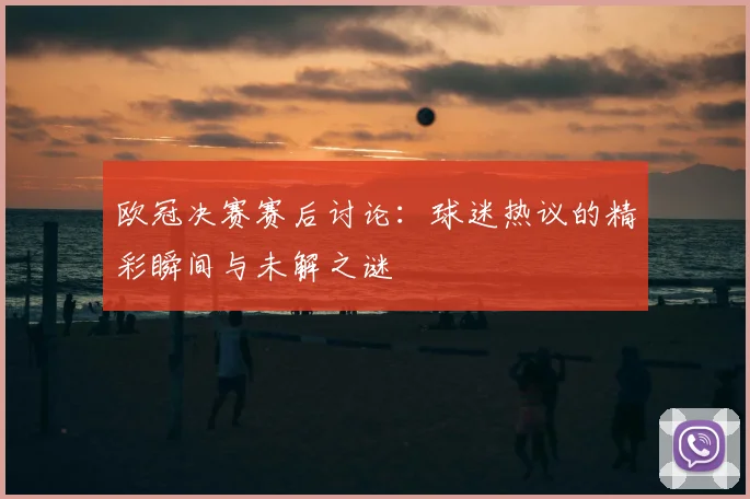 欧冠决赛赛后讨论：球迷热议的精彩瞬间与未解之谜